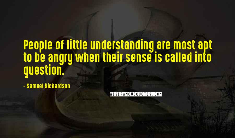 Samuel Richardson Quotes: People of little understanding are most apt to be angry when their sense is called into question.