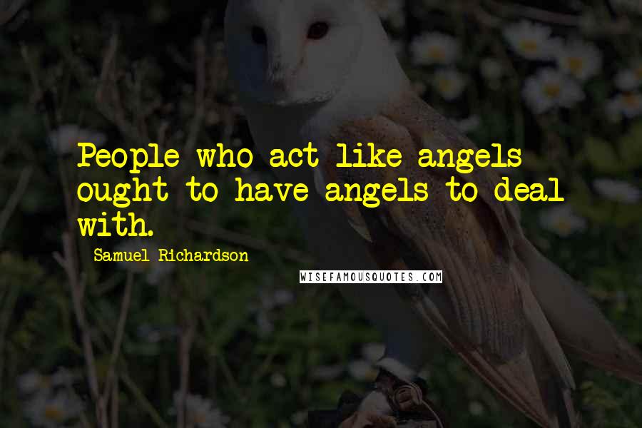Samuel Richardson Quotes: People who act like angels ought to have angels to deal with.