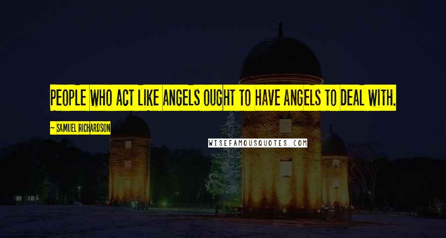 Samuel Richardson Quotes: People who act like angels ought to have angels to deal with.