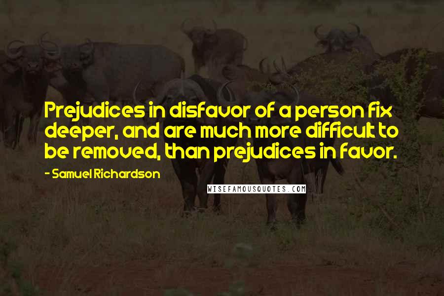 Samuel Richardson Quotes: Prejudices in disfavor of a person fix deeper, and are much more difficult to be removed, than prejudices in favor.