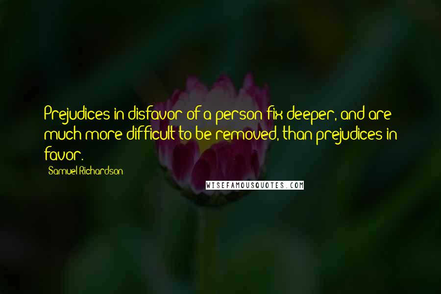 Samuel Richardson Quotes: Prejudices in disfavor of a person fix deeper, and are much more difficult to be removed, than prejudices in favor.