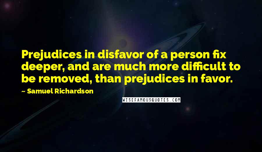 Samuel Richardson Quotes: Prejudices in disfavor of a person fix deeper, and are much more difficult to be removed, than prejudices in favor.