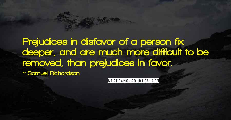Samuel Richardson Quotes: Prejudices in disfavor of a person fix deeper, and are much more difficult to be removed, than prejudices in favor.