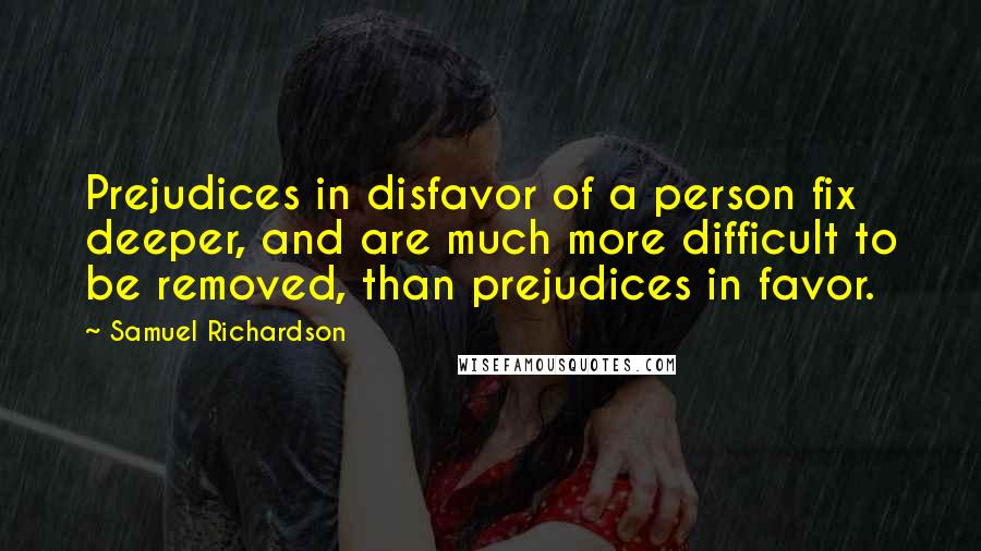 Samuel Richardson Quotes: Prejudices in disfavor of a person fix deeper, and are much more difficult to be removed, than prejudices in favor.