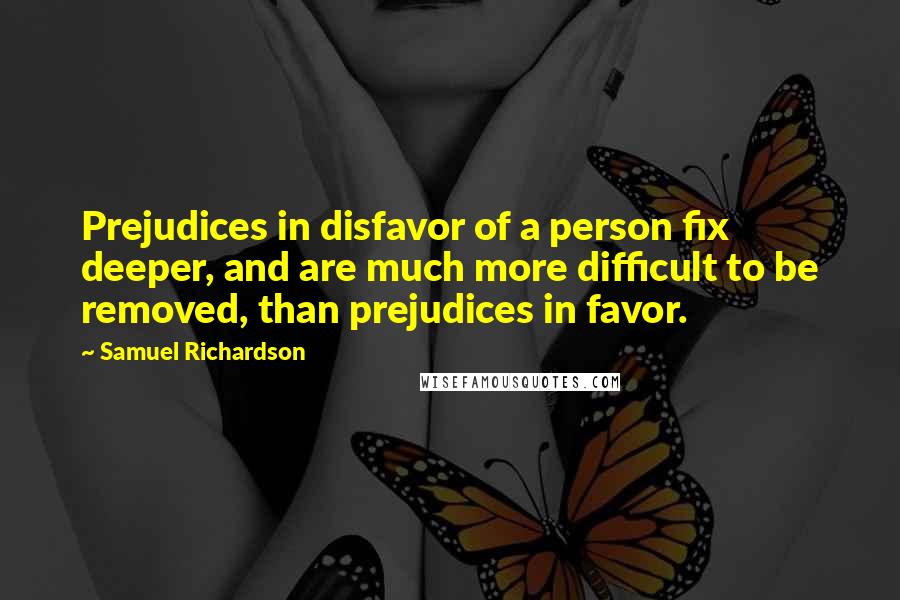 Samuel Richardson Quotes: Prejudices in disfavor of a person fix deeper, and are much more difficult to be removed, than prejudices in favor.