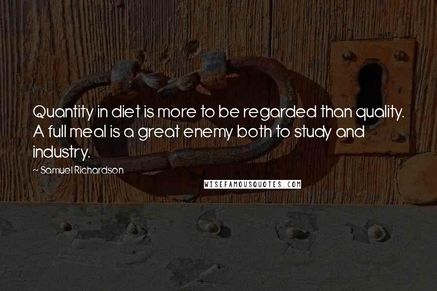 Samuel Richardson Quotes: Quantity in diet is more to be regarded than quality. A full meal is a great enemy both to study and industry.