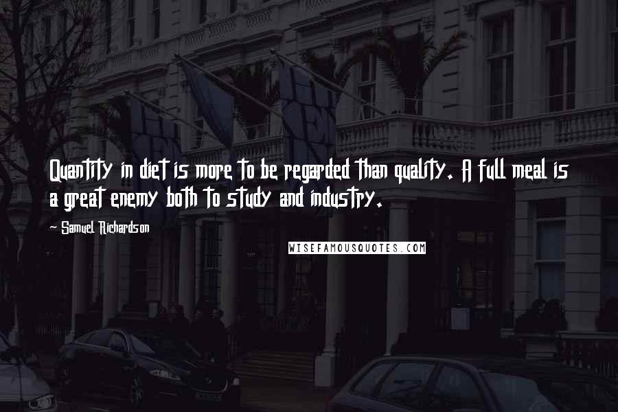 Samuel Richardson Quotes: Quantity in diet is more to be regarded than quality. A full meal is a great enemy both to study and industry.