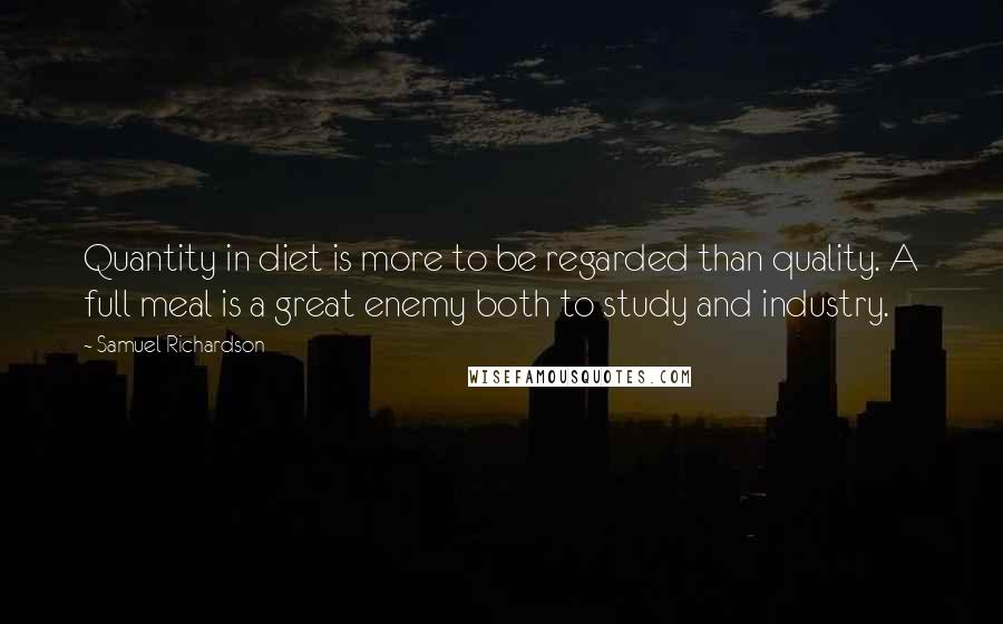 Samuel Richardson Quotes: Quantity in diet is more to be regarded than quality. A full meal is a great enemy both to study and industry.