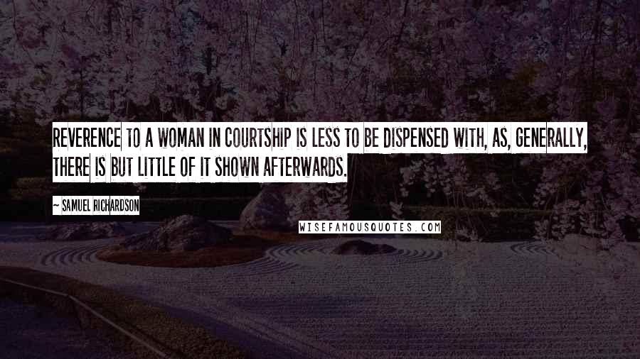 Samuel Richardson Quotes: Reverence to a woman in courtship is less to be dispensed with, as, generally, there is but little of it shown afterwards.