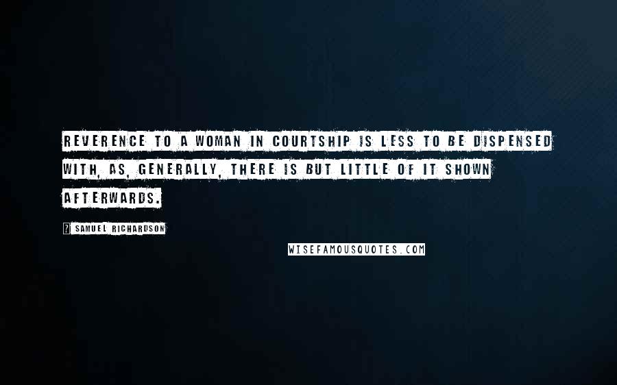 Samuel Richardson Quotes: Reverence to a woman in courtship is less to be dispensed with, as, generally, there is but little of it shown afterwards.
