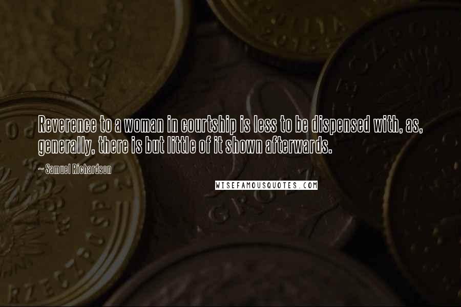 Samuel Richardson Quotes: Reverence to a woman in courtship is less to be dispensed with, as, generally, there is but little of it shown afterwards.
