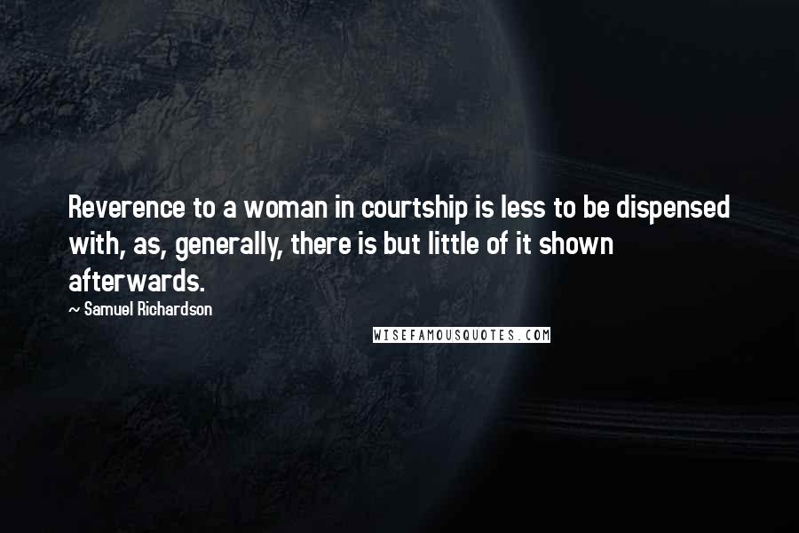 Samuel Richardson Quotes: Reverence to a woman in courtship is less to be dispensed with, as, generally, there is but little of it shown afterwards.