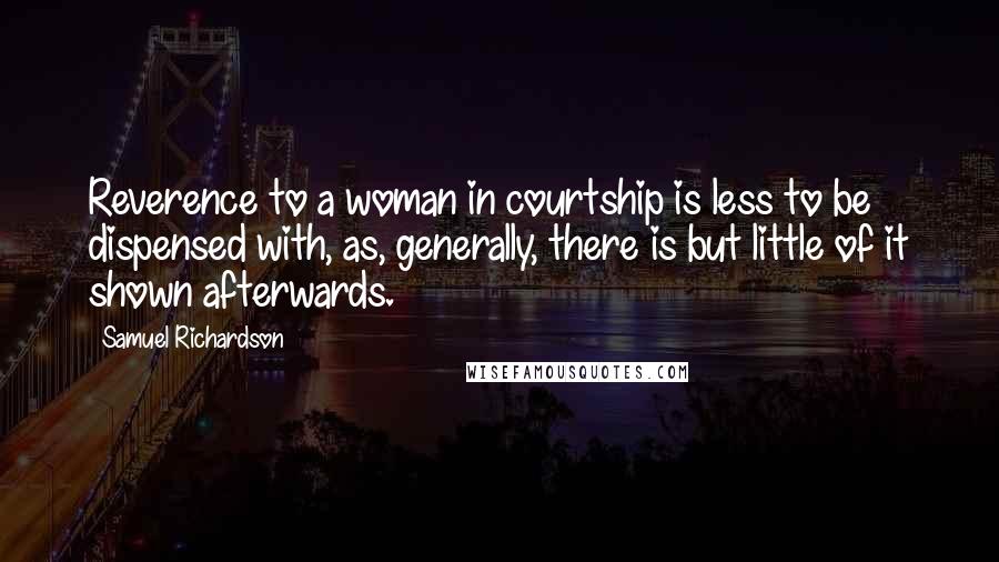 Samuel Richardson Quotes: Reverence to a woman in courtship is less to be dispensed with, as, generally, there is but little of it shown afterwards.