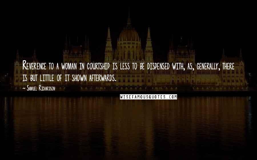 Samuel Richardson Quotes: Reverence to a woman in courtship is less to be dispensed with, as, generally, there is but little of it shown afterwards.