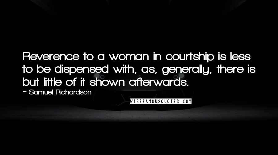 Samuel Richardson Quotes: Reverence to a woman in courtship is less to be dispensed with, as, generally, there is but little of it shown afterwards.