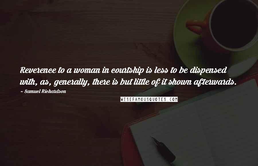 Samuel Richardson Quotes: Reverence to a woman in courtship is less to be dispensed with, as, generally, there is but little of it shown afterwards.