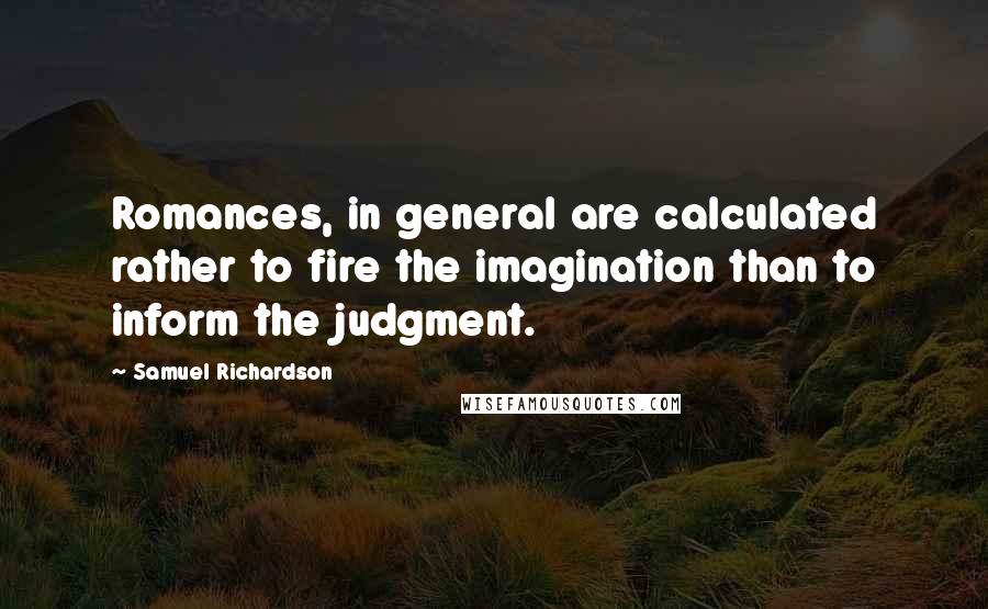 Samuel Richardson Quotes: Romances, in general are calculated rather to fire the imagination than to inform the judgment.