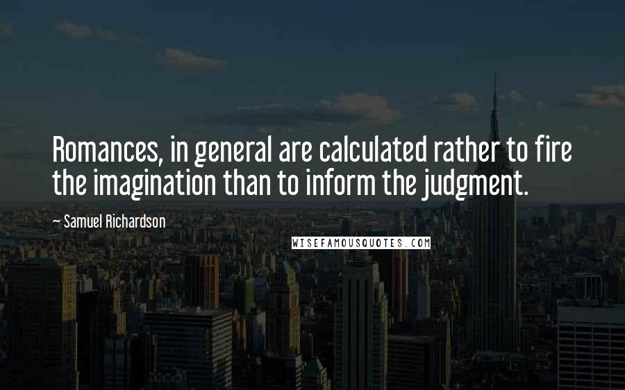 Samuel Richardson Quotes: Romances, in general are calculated rather to fire the imagination than to inform the judgment.