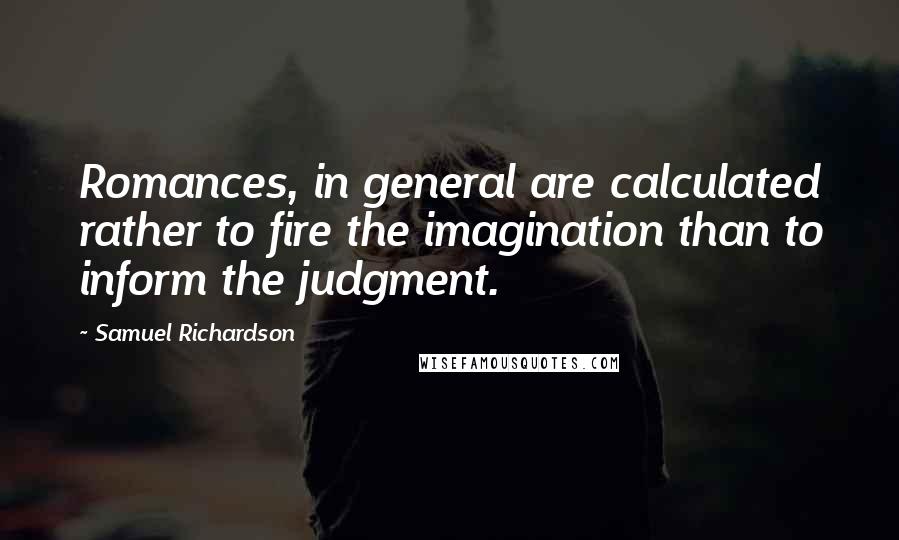 Samuel Richardson Quotes: Romances, in general are calculated rather to fire the imagination than to inform the judgment.