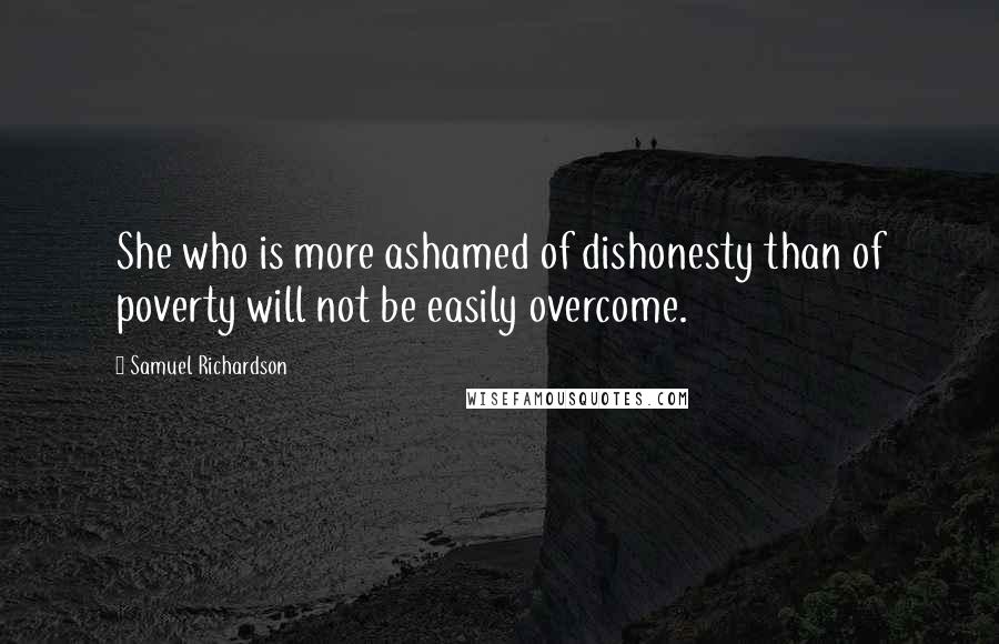 Samuel Richardson Quotes: She who is more ashamed of dishonesty than of poverty will not be easily overcome.