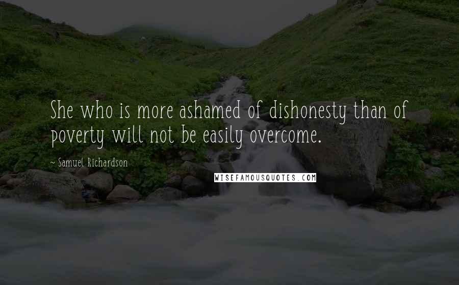 Samuel Richardson Quotes: She who is more ashamed of dishonesty than of poverty will not be easily overcome.