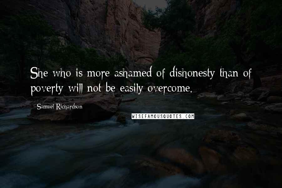 Samuel Richardson Quotes: She who is more ashamed of dishonesty than of poverty will not be easily overcome.