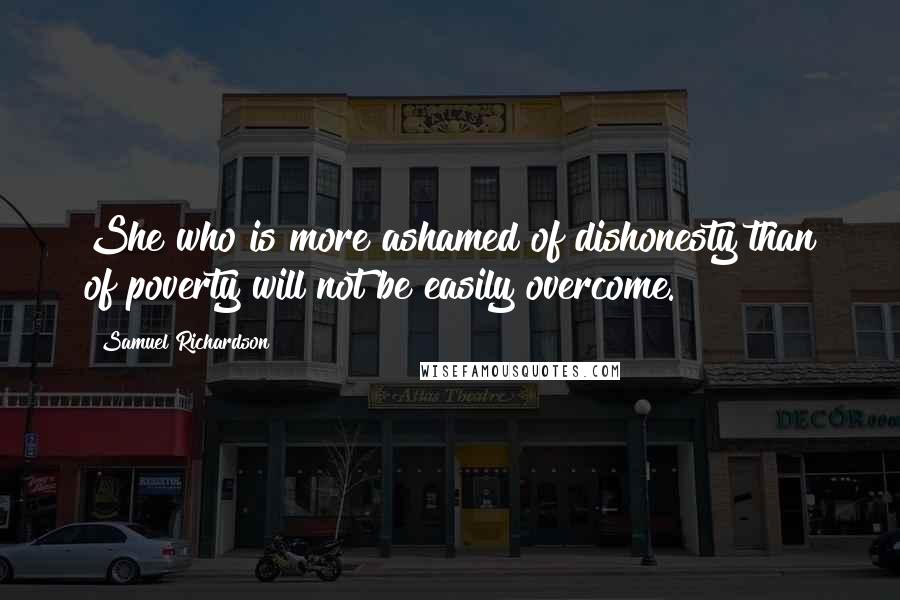 Samuel Richardson Quotes: She who is more ashamed of dishonesty than of poverty will not be easily overcome.