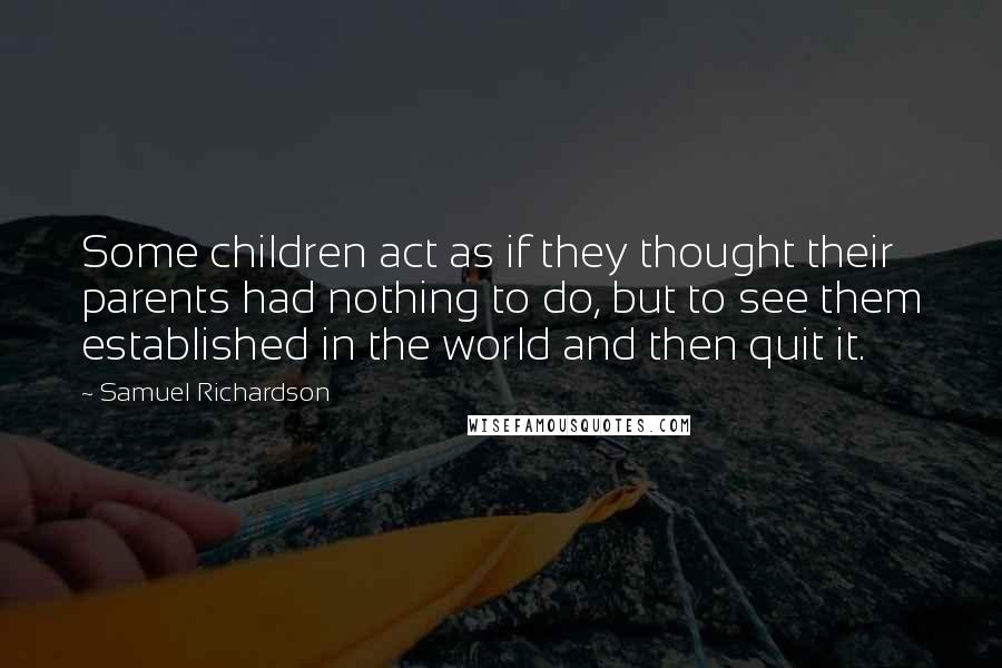 Samuel Richardson Quotes: Some children act as if they thought their parents had nothing to do, but to see them established in the world and then quit it.