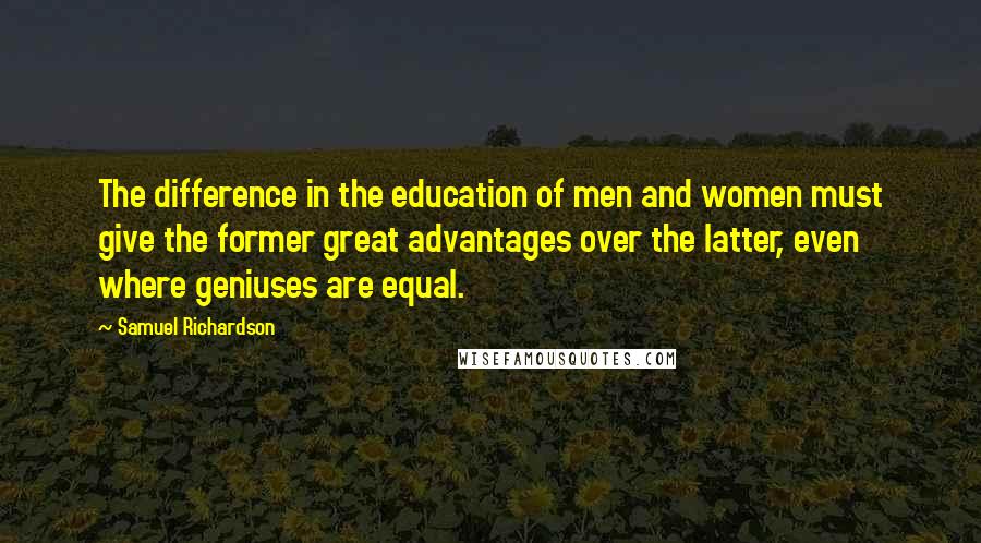 Samuel Richardson Quotes: The difference in the education of men and women must give the former great advantages over the latter, even where geniuses are equal.