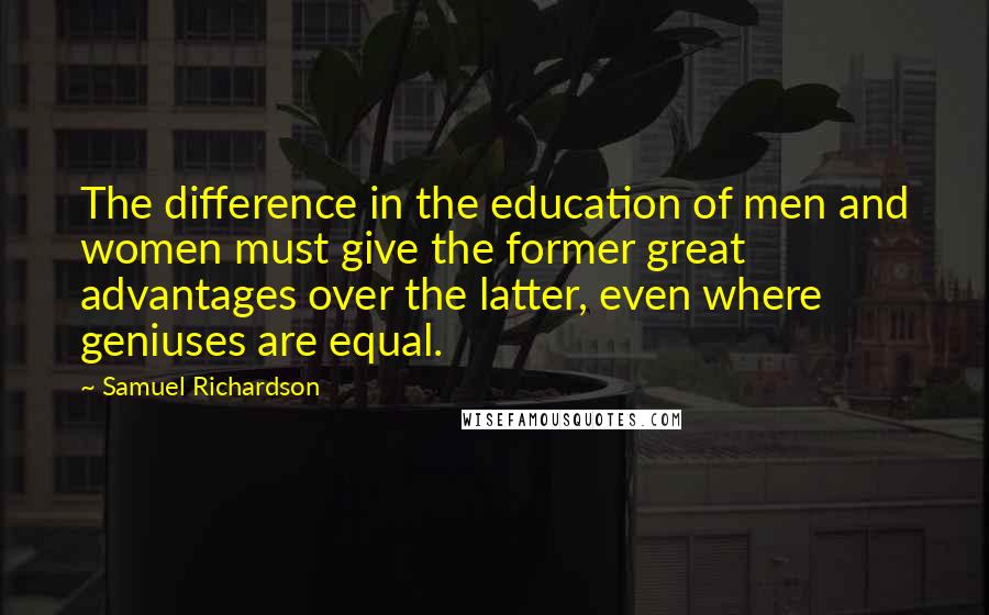 Samuel Richardson Quotes: The difference in the education of men and women must give the former great advantages over the latter, even where geniuses are equal.