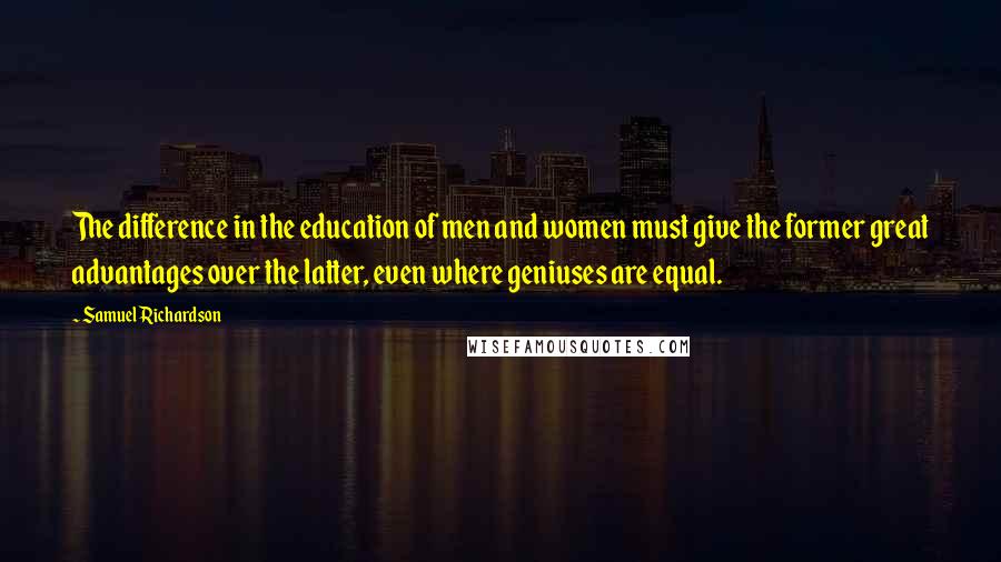 Samuel Richardson Quotes: The difference in the education of men and women must give the former great advantages over the latter, even where geniuses are equal.