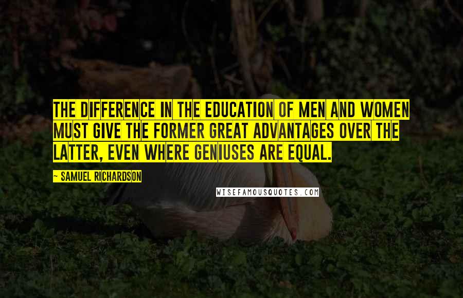 Samuel Richardson Quotes: The difference in the education of men and women must give the former great advantages over the latter, even where geniuses are equal.