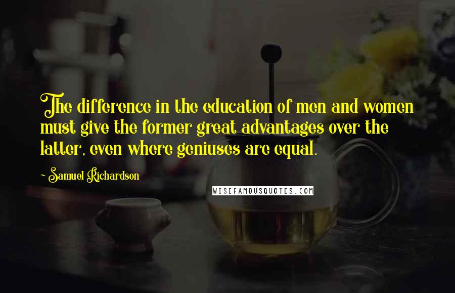 Samuel Richardson Quotes: The difference in the education of men and women must give the former great advantages over the latter, even where geniuses are equal.