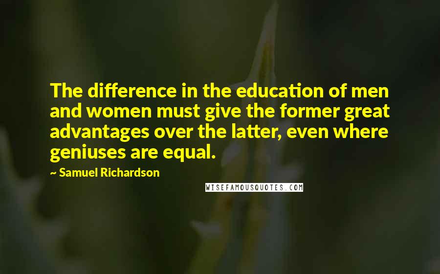 Samuel Richardson Quotes: The difference in the education of men and women must give the former great advantages over the latter, even where geniuses are equal.