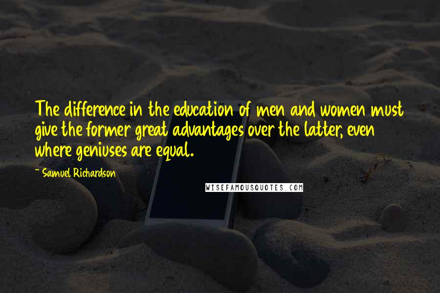 Samuel Richardson Quotes: The difference in the education of men and women must give the former great advantages over the latter, even where geniuses are equal.