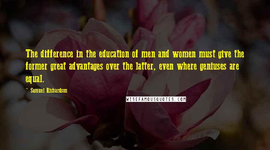 Samuel Richardson Quotes: The difference in the education of men and women must give the former great advantages over the latter, even where geniuses are equal.