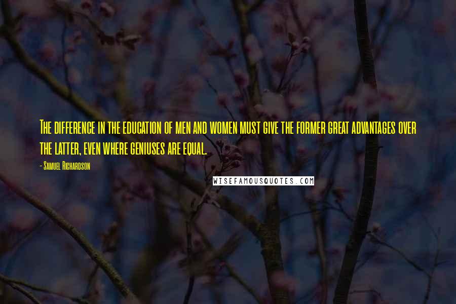 Samuel Richardson Quotes: The difference in the education of men and women must give the former great advantages over the latter, even where geniuses are equal.