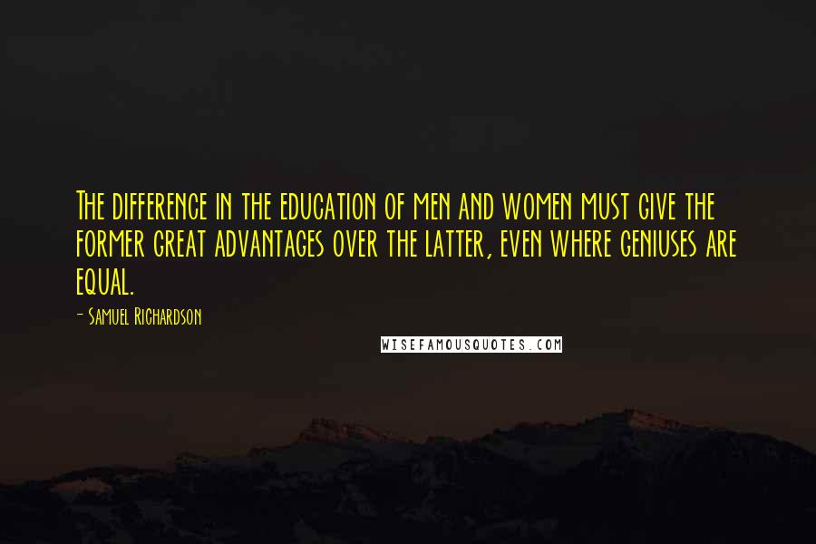 Samuel Richardson Quotes: The difference in the education of men and women must give the former great advantages over the latter, even where geniuses are equal.