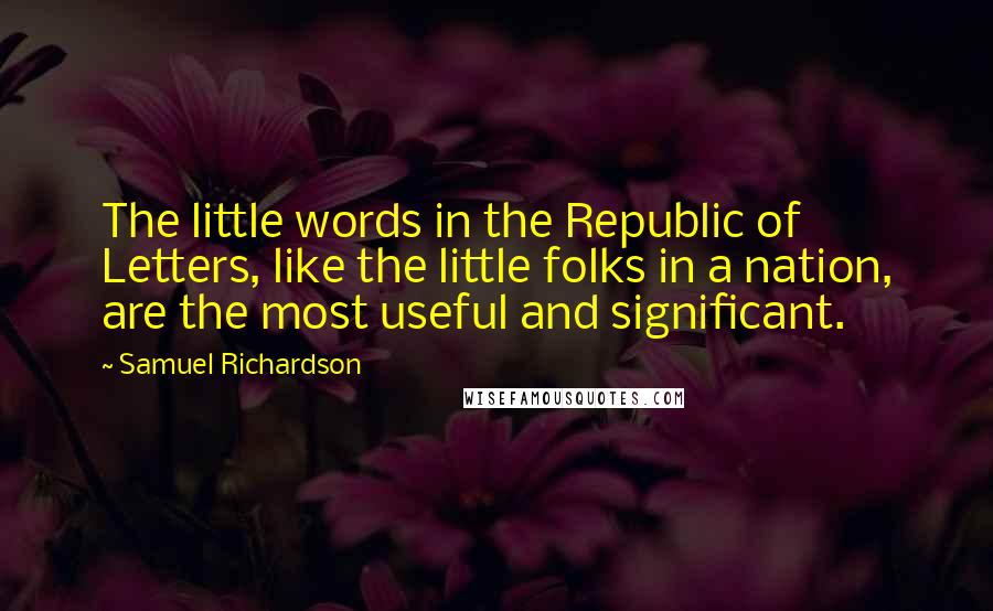 Samuel Richardson Quotes: The little words in the Republic of Letters, like the little folks in a nation, are the most useful and significant.