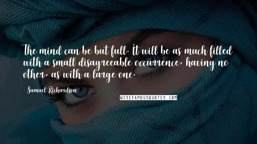 Samuel Richardson Quotes: The mind can be but full. It will be as much filled with a small disagreeable occurrence, having no other, as with a large one.