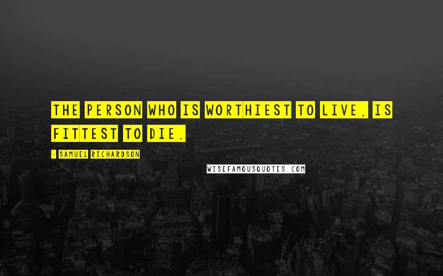 Samuel Richardson Quotes: The person who is worthiest to live, is fittest to die.