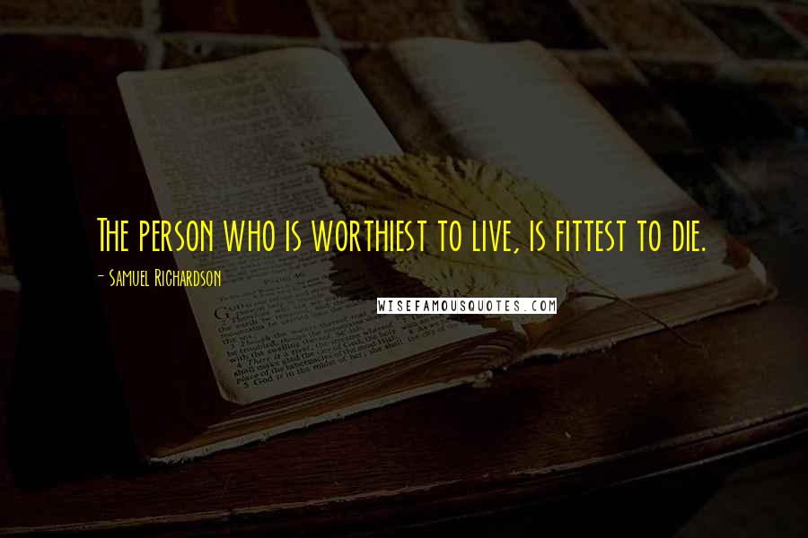 Samuel Richardson Quotes: The person who is worthiest to live, is fittest to die.