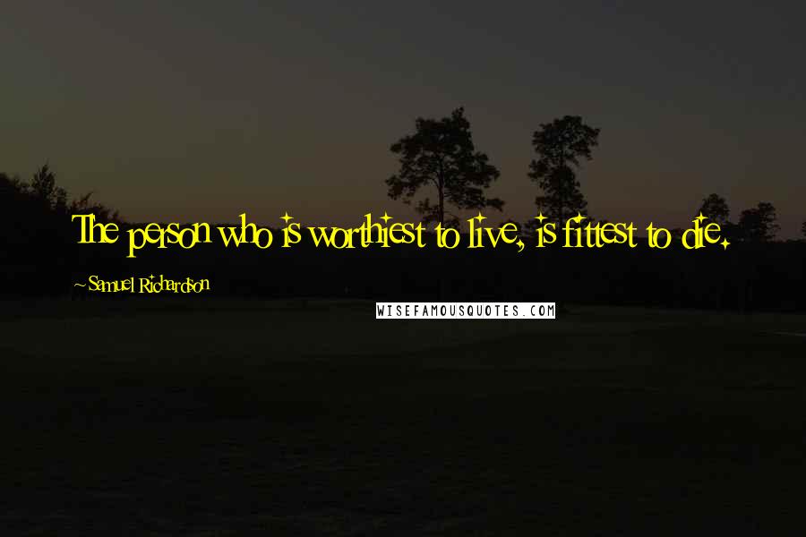 Samuel Richardson Quotes: The person who is worthiest to live, is fittest to die.