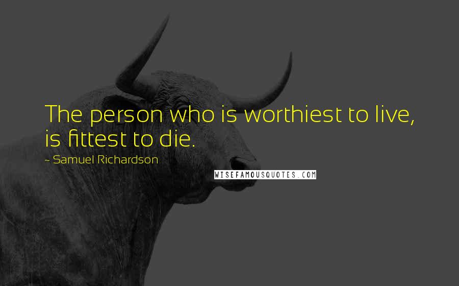 Samuel Richardson Quotes: The person who is worthiest to live, is fittest to die.