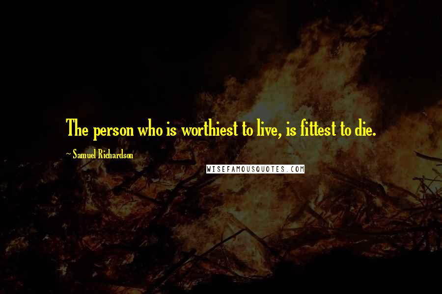Samuel Richardson Quotes: The person who is worthiest to live, is fittest to die.