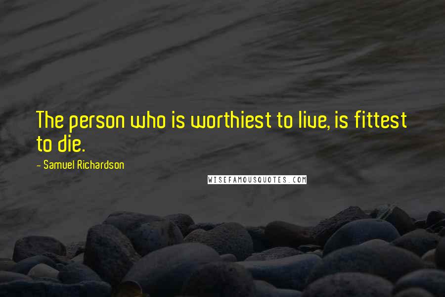 Samuel Richardson Quotes: The person who is worthiest to live, is fittest to die.