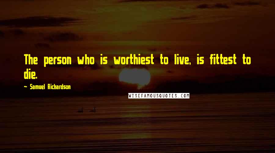 Samuel Richardson Quotes: The person who is worthiest to live, is fittest to die.