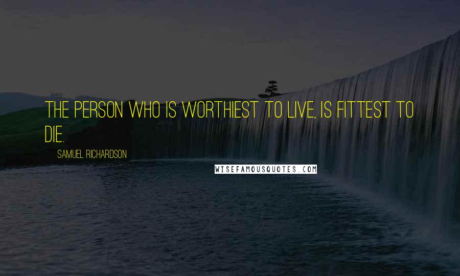 Samuel Richardson Quotes: The person who is worthiest to live, is fittest to die.