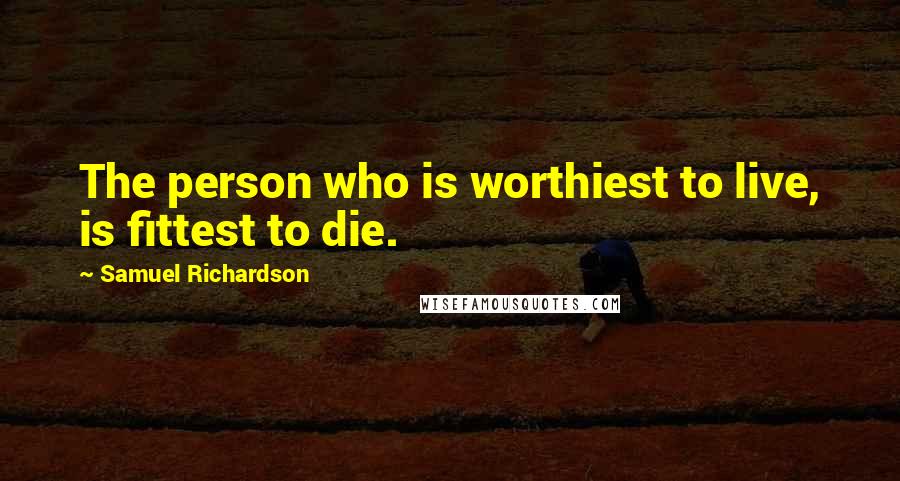 Samuel Richardson Quotes: The person who is worthiest to live, is fittest to die.