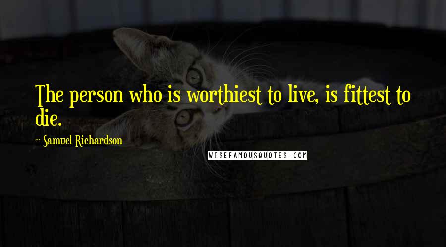 Samuel Richardson Quotes: The person who is worthiest to live, is fittest to die.